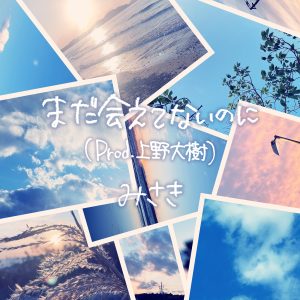 19歳シンガーソングライター『みさき』4th Single『まだ会えてないのに（Prod.上野大樹）』本日より配信開始！MV公開も！