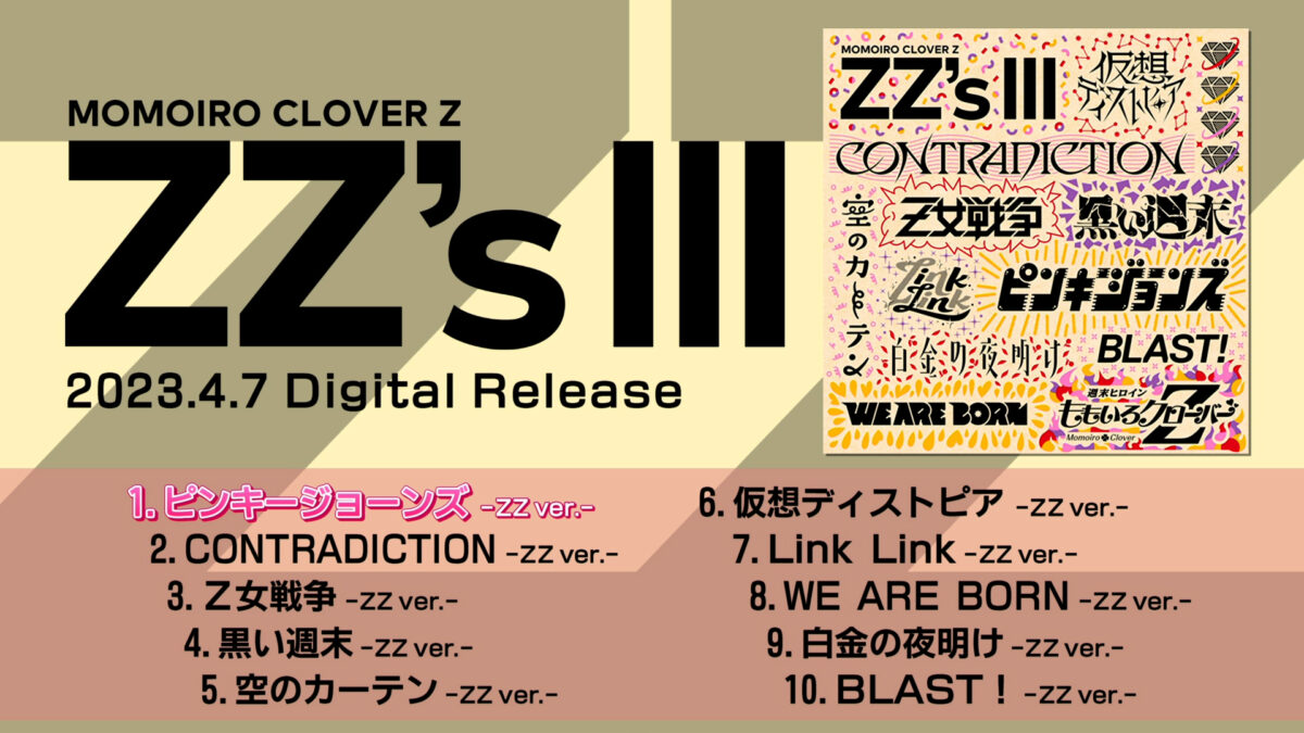 ももクロ、セルフリメイクアルバム第3弾『ZZ’s Ⅲ』配信リリースを記念し、『ZZ’s』『ZZ’s Ⅱ』『ZZ’s Ⅲ』全収録曲が1本にまとまった試聴TRAILER公開! 1 ももクロ、セルフリメイクアルバム第3弾『ZZ’s Ⅲ』配信リリースを記念し、『ZZ’s』『ZZ’s Ⅱ』『ZZ’s Ⅲ』全収録曲が1本にまとまった試聴TRAILER公開!